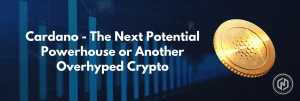 Cardano - The Next Potential Powerhouse or Another Overhyped Crypto